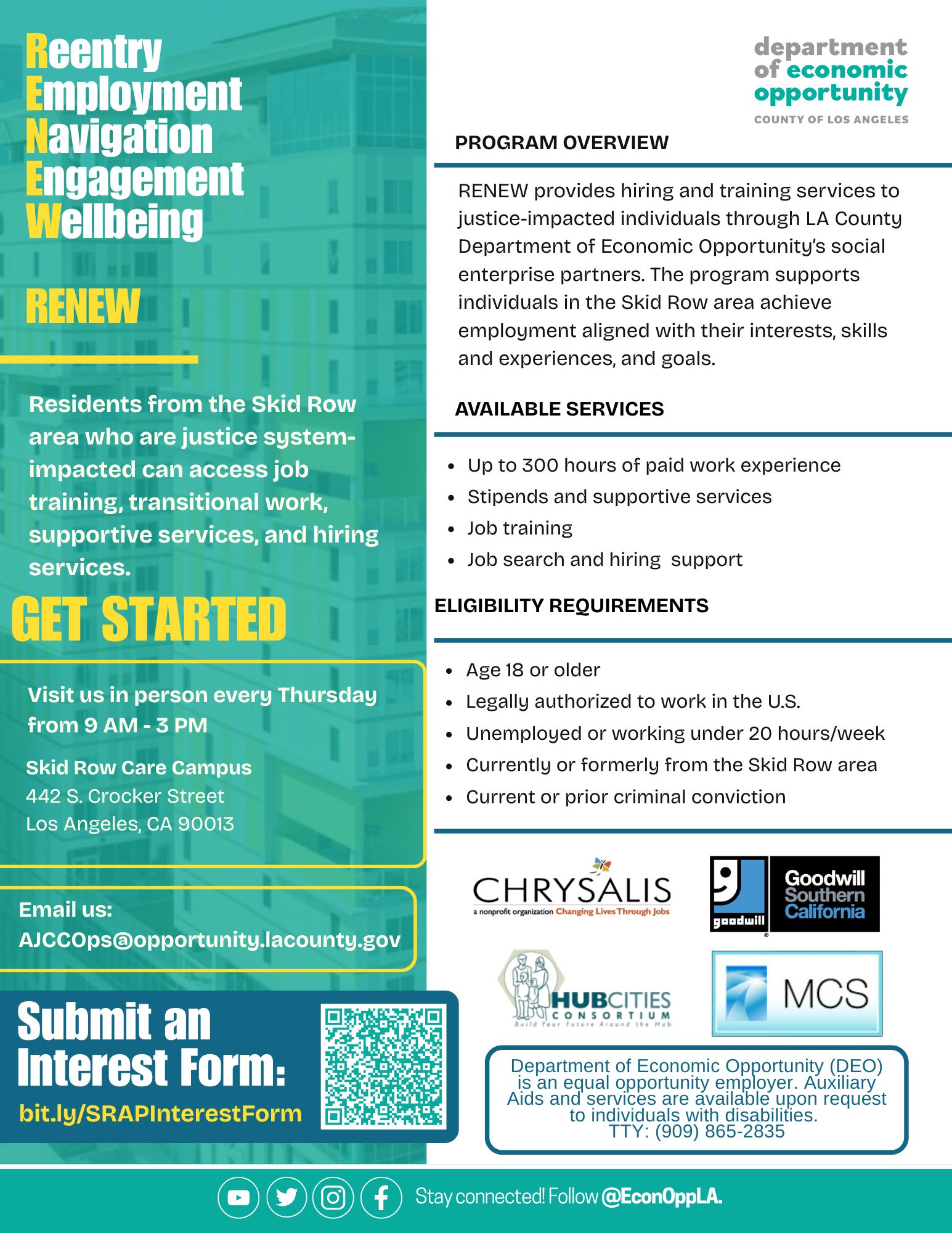Flyer for the &ldquo;RENEW &ndash; Re-entry Employment Navigation Engagement Well-being&rdquo; program from the Los Angeles County Department of Economic Opportunity. It explains that residents from the Skid Row area who are justice-system impacted can access job training, transitional work, supportive services, and hiring assistance. The flyer encourages people to &ldquo;Get Started&rdquo; and provides in-person hours every Thursday from 9 AM to 3 PM at the Skid Row Care Campus, located at 442 S. Crocker Street, Los Angeles, CA 90013. An email for inquiries is listed as AJCCops@opportunity.lacounty.gov , and a QR code links to an online interest form at bit.ly/SRAPInterestForm. The program overview states that RENEW provides hiring and training services to justice-impacted individuals through LA County&rsquo;s social enterprise partners, supporting people in the Skid Row area with employment opportunities matched to their skills, experiences, and goals. Available services include up to 300 hours of paid work experience, stipends and supportive services, job training, and help with job search and hiring. Eligibility requirements include being 18 years or older, legally authorized to work in the U.S., unemployed or working under 20 hours per week, currently or formerly from the Skid Row area, and having a current or prior criminal conviction. The bottom of the flyer shows logos from multiple partner organizations including Chrysalis, Goodwill Southern California, Hub Cities, and MCS. A footer notes that the Department of Economic Opportunity is an equal opportunity employer and that auxiliary aids and services are available upon request to individuals with disabilities, followed by a TTY number (800-665-0885). Social media icons appear with the text &ldquo;Stay connected&rdquo; and the handle @EconOppLA.